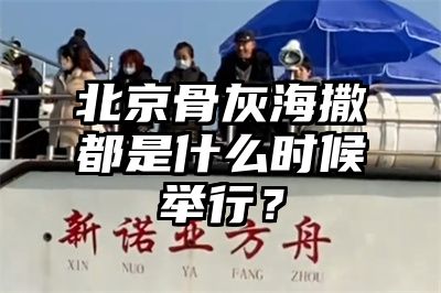 北京骨灰海撒都是什么时候举行？