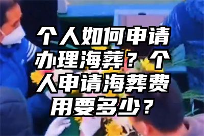 个人如何申请办理海葬？个人申请海葬费用要多少？