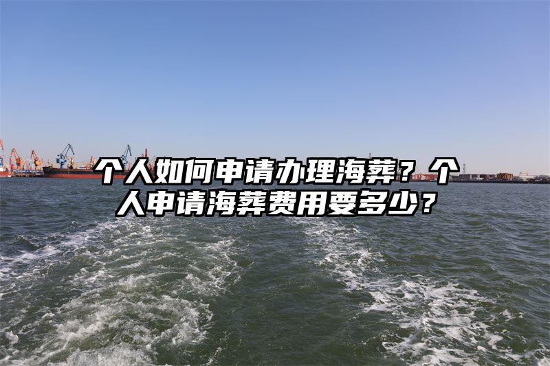 个人如何申请办理海葬？个人申请海葬费用要多少？